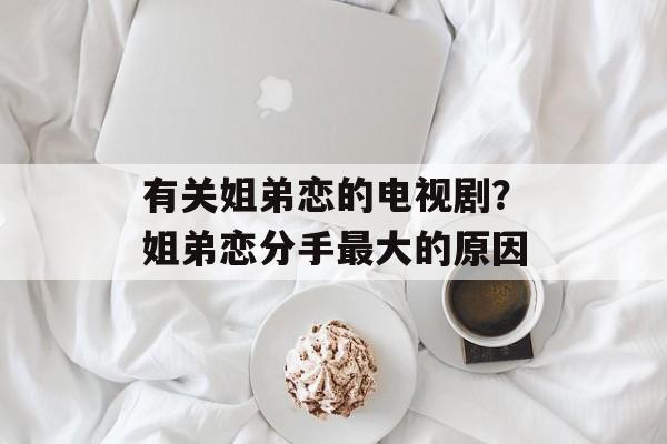 有关姐弟恋的电视剧？姐弟恋分手最大的原因-第1张图片-