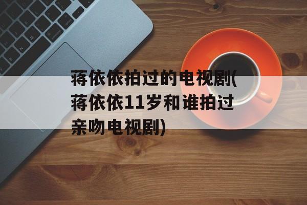 蒋依依拍过的电视剧(蒋依依11岁和谁拍过亲吻电视剧)-第1张图片-