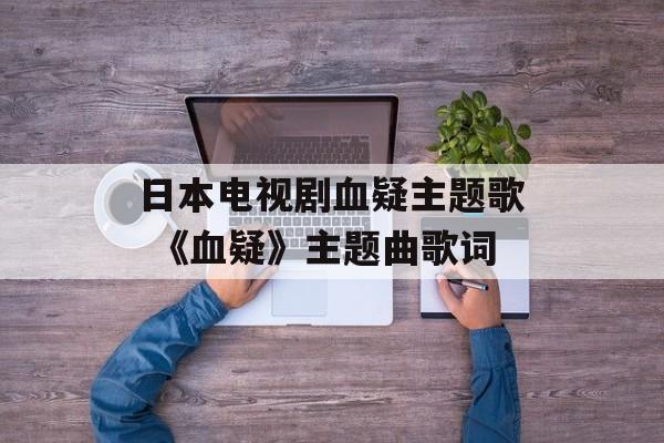 日本电视剧血疑主题歌 《血疑》主题曲歌词-第1张图片-