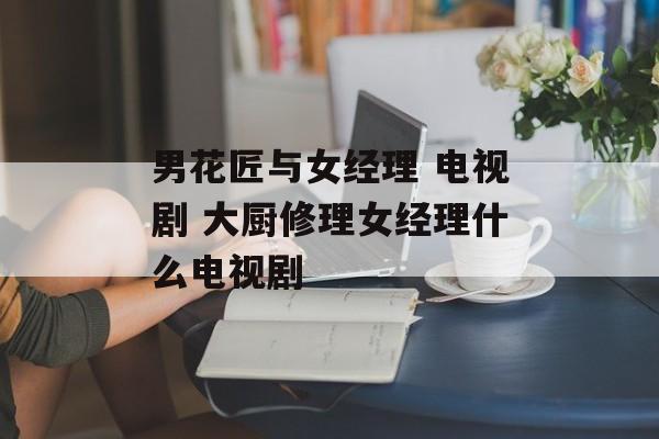 男花匠与女经理 电视剧 大厨修理女经理什么电视剧-第1张图片-