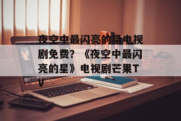 夜空中最闪亮的星电视剧免费？《夜空中最闪亮的星》电视剧芒果TV-第1张图片-