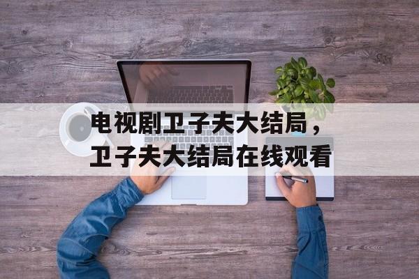 电视剧卫子夫大结局，卫子夫大结局在线观看-第1张图片-