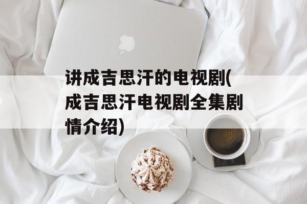 讲成吉思汗的电视剧(成吉思汗电视剧全集剧情介绍)-第1张图片-
