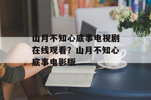 山月不知心底事电视剧在线观看？山月不知心底事电影版-第1张图片-