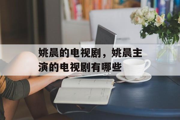 姚晨的电视剧，姚晨主演的电视剧有哪些-第1张图片-