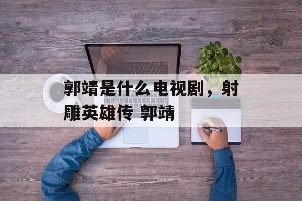 郭靖是什么电视剧，射雕英雄传 郭靖-第1张图片-