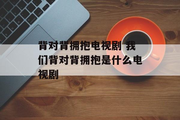 背对背拥抱电视剧 我们背对背拥抱是什么电视剧-第1张图片-