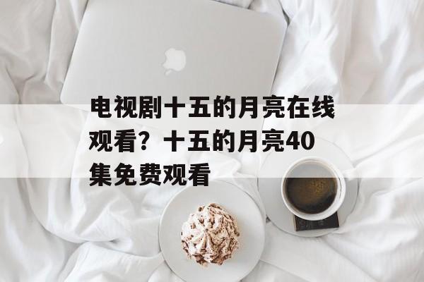 电视剧十五的月亮在线观看？十五的月亮40集免费观看-第1张图片-