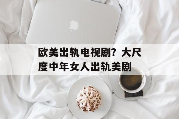 欧美出轨电视剧？大尺度中年女人出轨美剧-第1张图片-