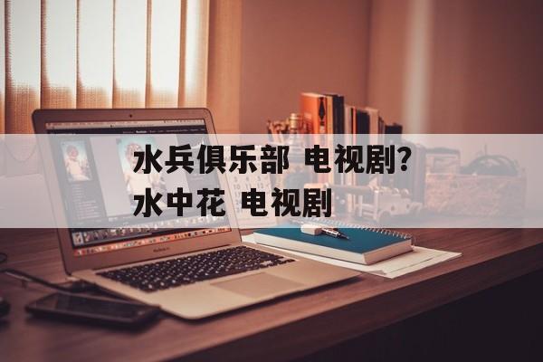 水兵俱乐部 电视剧？水中花 电视剧-第1张图片-