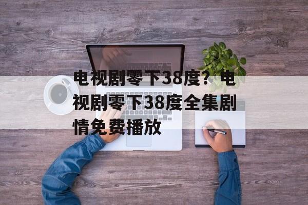 电视剧零下38度？电视剧零下38度全集剧情免费播放-第1张图片-