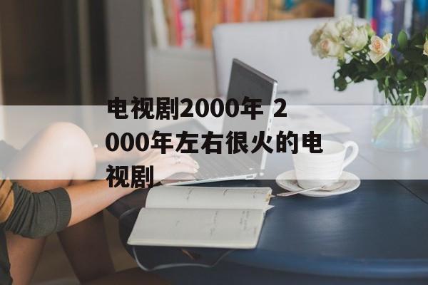 电视剧2000年 2000年左右很火的电视剧-第1张图片-