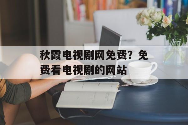 秋霞电视剧网免费？免费看电视剧的网站-第1张图片-