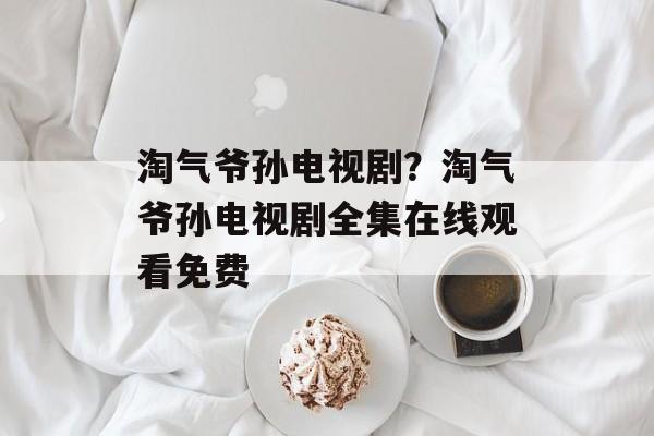 淘气爷孙电视剧？淘气爷孙电视剧全集在线观看免费-第1张图片-
