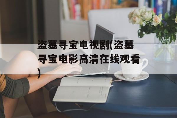 盗墓寻宝电视剧(盗墓寻宝电影高清在线观看)-第1张图片-