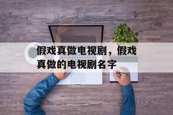 假戏真做电视剧，假戏真做的电视剧名字-第1张图片-