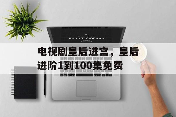 电视剧皇后进宫，皇后进阶1到100集免费-第1张图片-