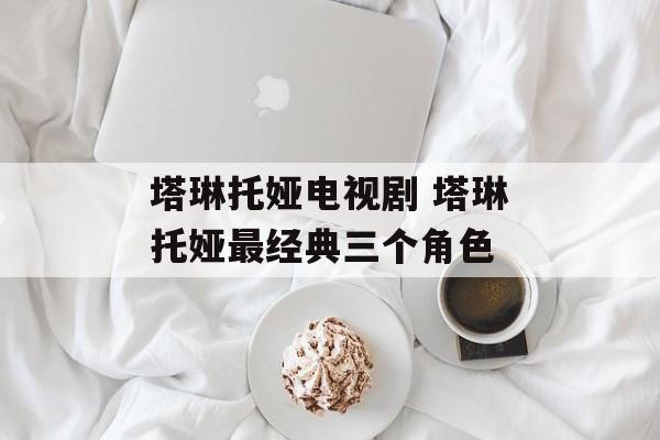 塔琳托娅电视剧 塔琳托娅最经典三个角色-第1张图片-