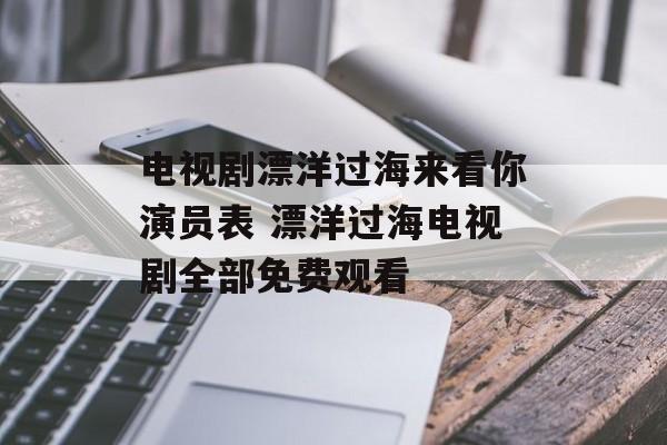 电视剧漂洋过海来看你演员表 漂洋过海电视剧全部免费观看-第1张图片-