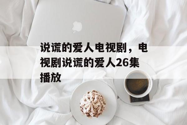 说谎的爱人电视剧，电视剧说谎的爱人26集播放-第1张图片-