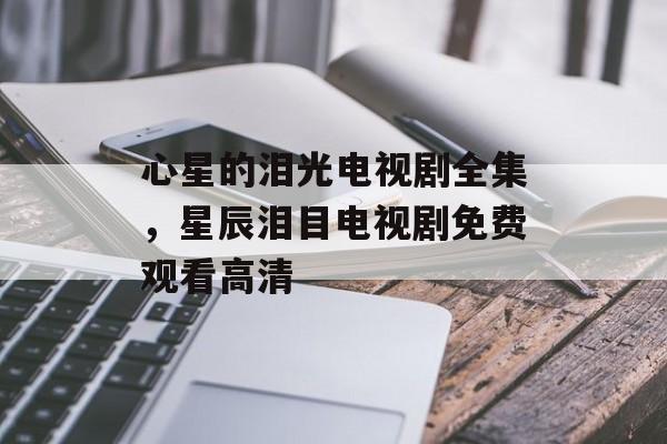 心星的泪光电视剧全集，星辰泪目电视剧免费观看高清-第1张图片-