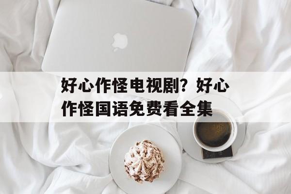 好心作怪电视剧？好心作怪国语免费看全集-第1张图片-