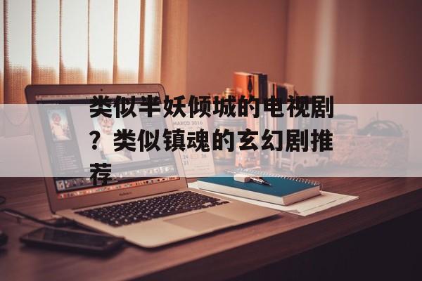 类似半妖倾城的电视剧？类似镇魂的玄幻剧推荐-第1张图片-