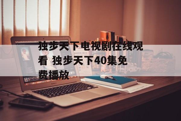 独步天下电视剧在线观看 独步天下40集免费播放-第1张图片-