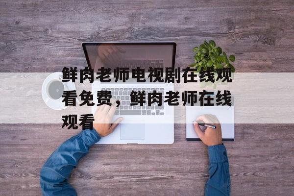 鲜肉老师电视剧在线观看免费，鲜肉老师在线观看-第1张图片-