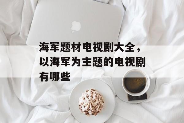 海军题材电视剧大全，以海军为主题的电视剧有哪些-第1张图片-