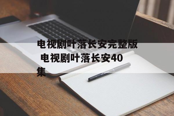 电视剧叶落长安完整版 电视剧叶落长安40集-第1张图片-