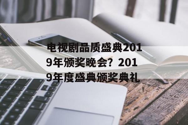 电视剧品质盛典2019年颁奖晚会？2019年度盛典颁奖典礼-第1张图片-