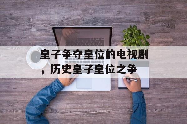 皇子争夺皇位的电视剧，历史皇子皇位之争-第1张图片-