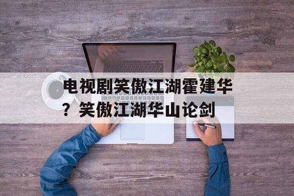 电视剧笑傲江湖霍建华？笑傲江湖华山论剑-第1张图片-