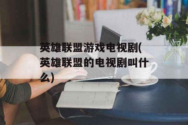 英雄联盟游戏电视剧(英雄联盟的电视剧叫什么)-第1张图片-
