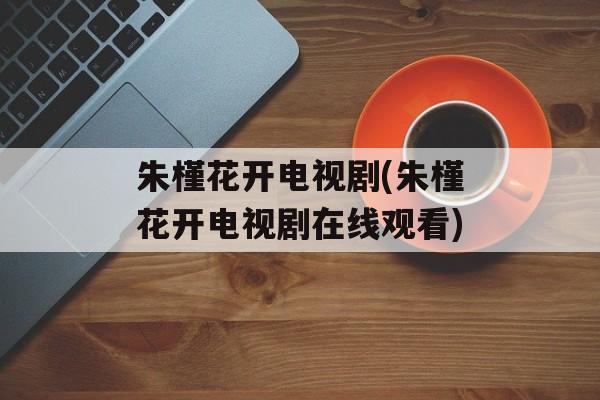 朱槿花开电视剧(朱槿花开电视剧在线观看)-第1张图片-