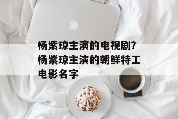 杨紫琼主演的电视剧？杨紫琼主演的朝鲜特工电影名字-第1张图片-