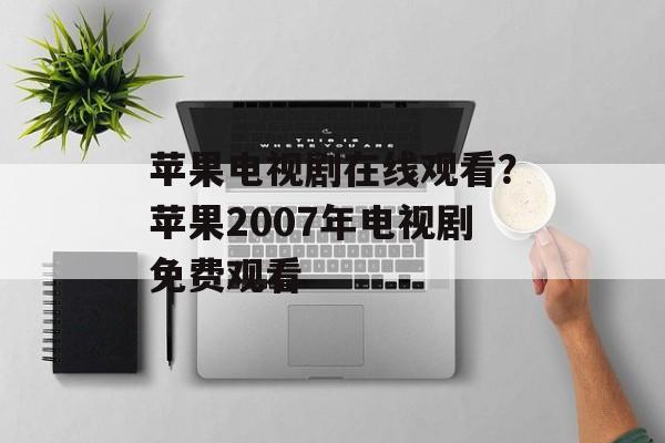 苹果电视剧在线观看？苹果2007年电视剧免费观看-第1张图片-