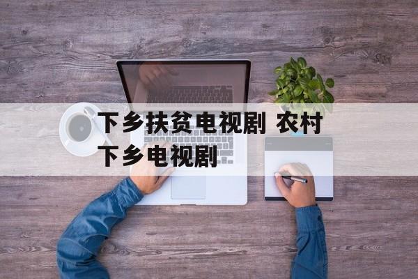 下乡扶贫电视剧 农村下乡电视剧-第1张图片-