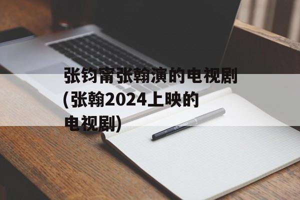 张钧甯张翰演的电视剧(张翰2024上映的电视剧)-第1张图片-