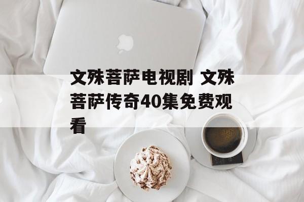 文殊菩萨电视剧 文殊菩萨传奇40集免费观看-第1张图片-