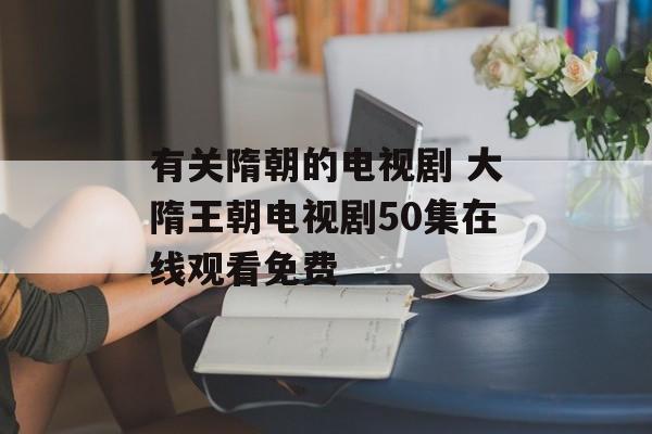有关隋朝的电视剧 大隋王朝电视剧50集在线观看免费-第1张图片-