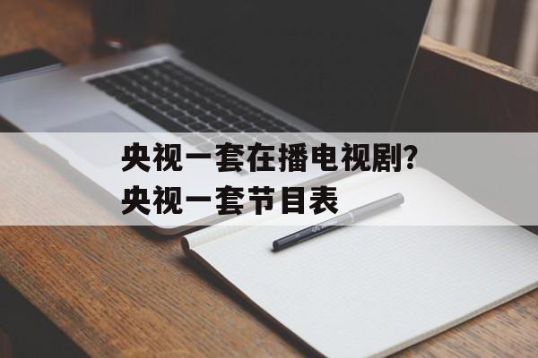 央视一套在播电视剧？央视一套节目表-第1张图片-