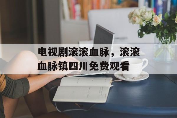 电视剧滚滚血脉，滚滚血脉镇四川免费观看-第1张图片-