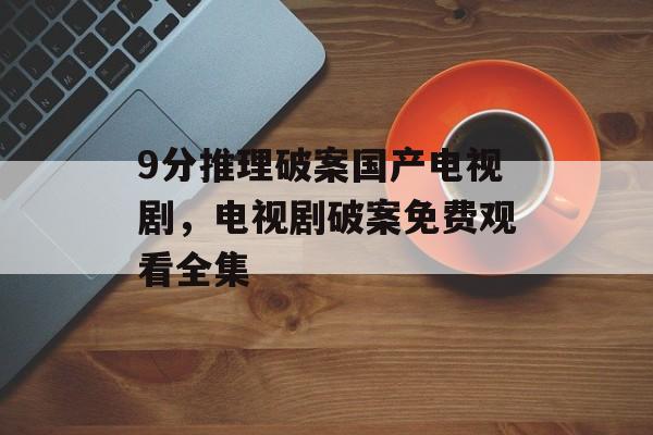 9分推理破案国产电视剧，电视剧破案免费观看全集-第1张图片-
