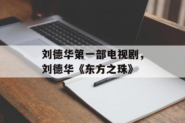 刘德华第一部电视剧，刘德华《东方之珠》-第1张图片-