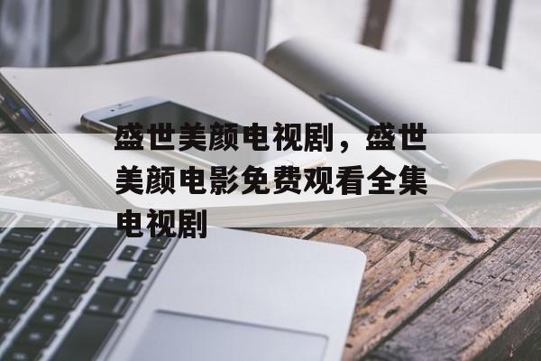 盛世美颜电视剧，盛世美颜电影免费观看全集电视剧-第1张图片-