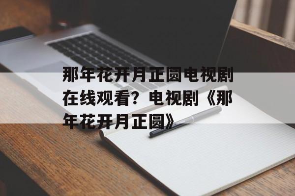 那年花开月正圆电视剧在线观看？电视剧《那年花开月正圆》-第1张图片-