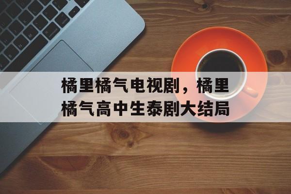 橘里橘气电视剧，橘里橘气高中生泰剧大结局-第1张图片-