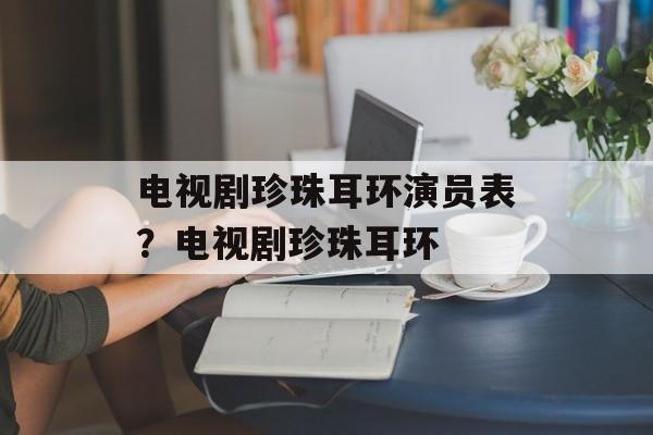 电视剧珍珠耳环演员表？电视剧珍珠耳环-第1张图片-